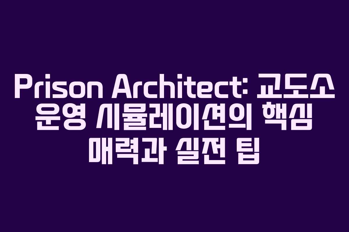 Prison Architect: 교도소 운영 시뮬레이션의 핵심 매력과 실전 팁