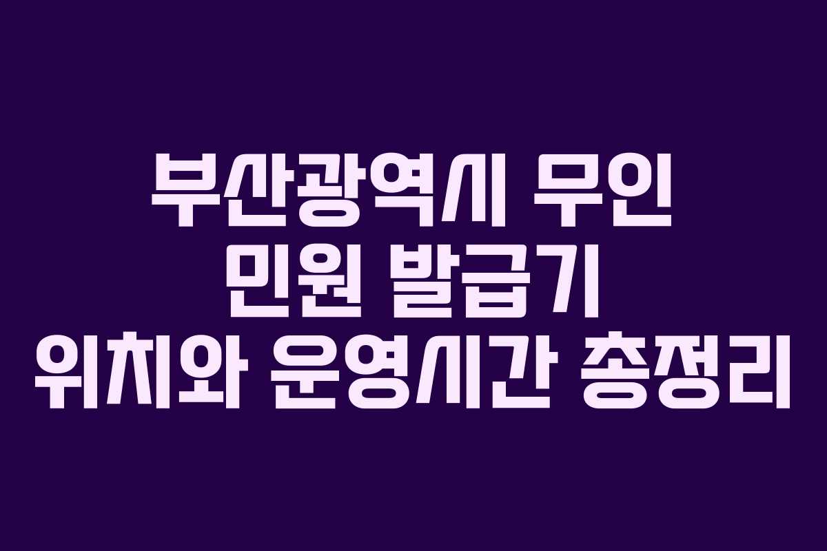 부산광역시 무인 민원 발급기 위치와 운영시간 총정리