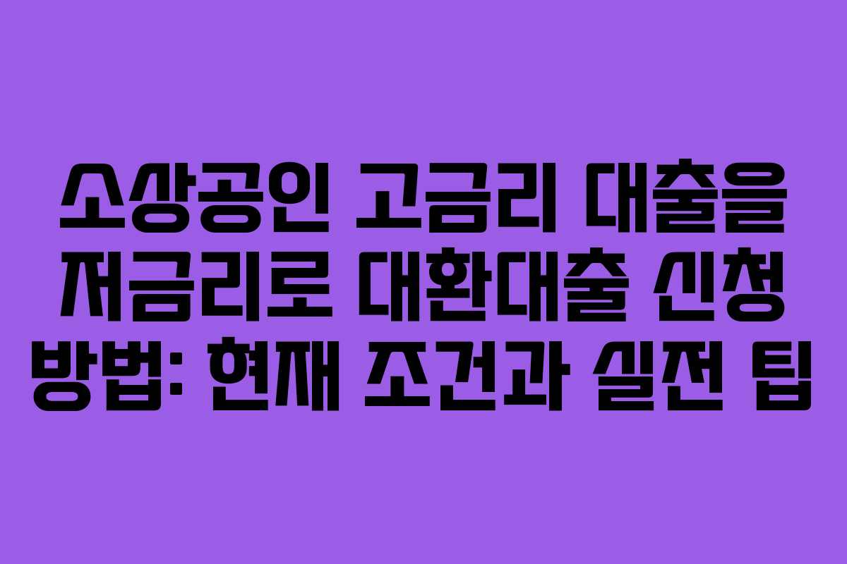 소상공인 고금리 대출을 저금리로 대환대출 신청 방법: 현재 조건과 실전 팁