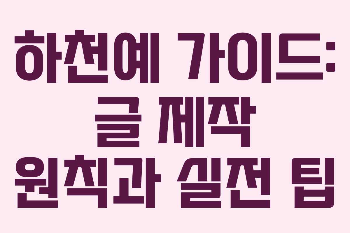 하천예 가이드: 글 제작 원칙과 실전 팁