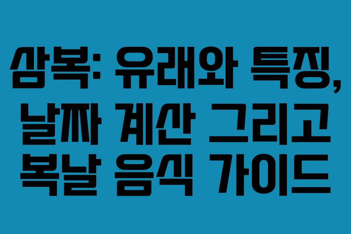 삼복: 유래와 특징, 날짜 계산 그리고 복날 음식 가이드