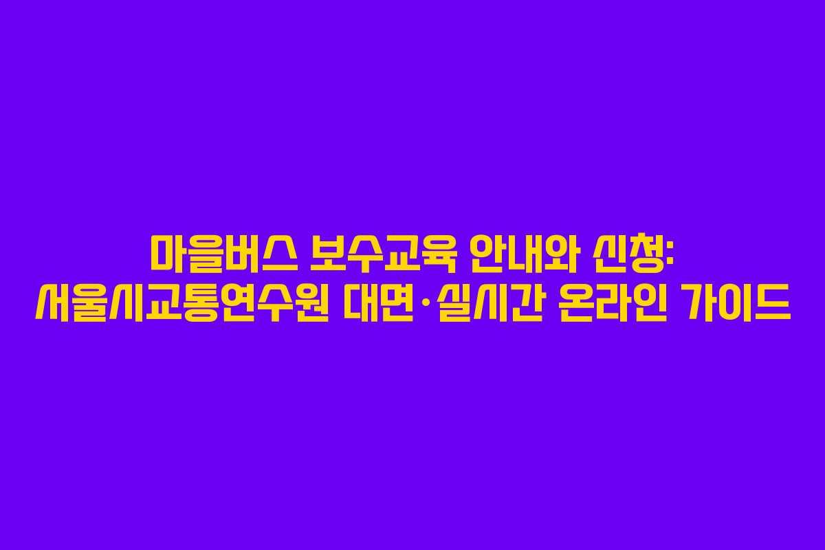 마을버스 보수교육 안내와 신청: 서울시교통연수원 대면·실시간 온라인 가이드