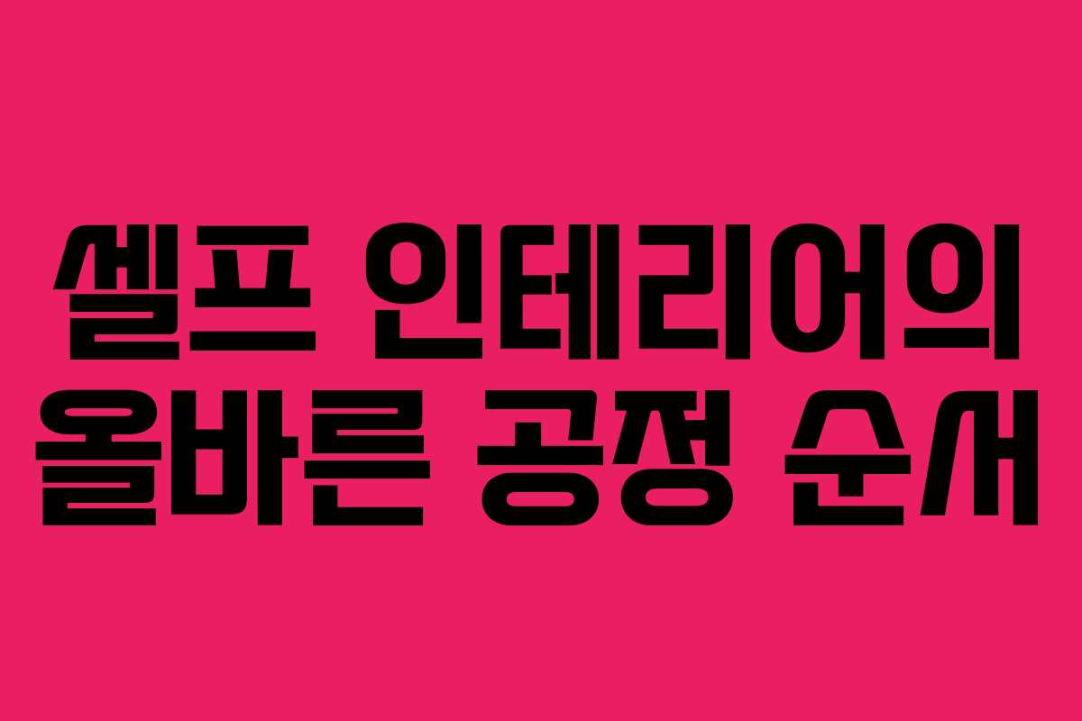 셀프 인테리어의 올바른 공정 순서