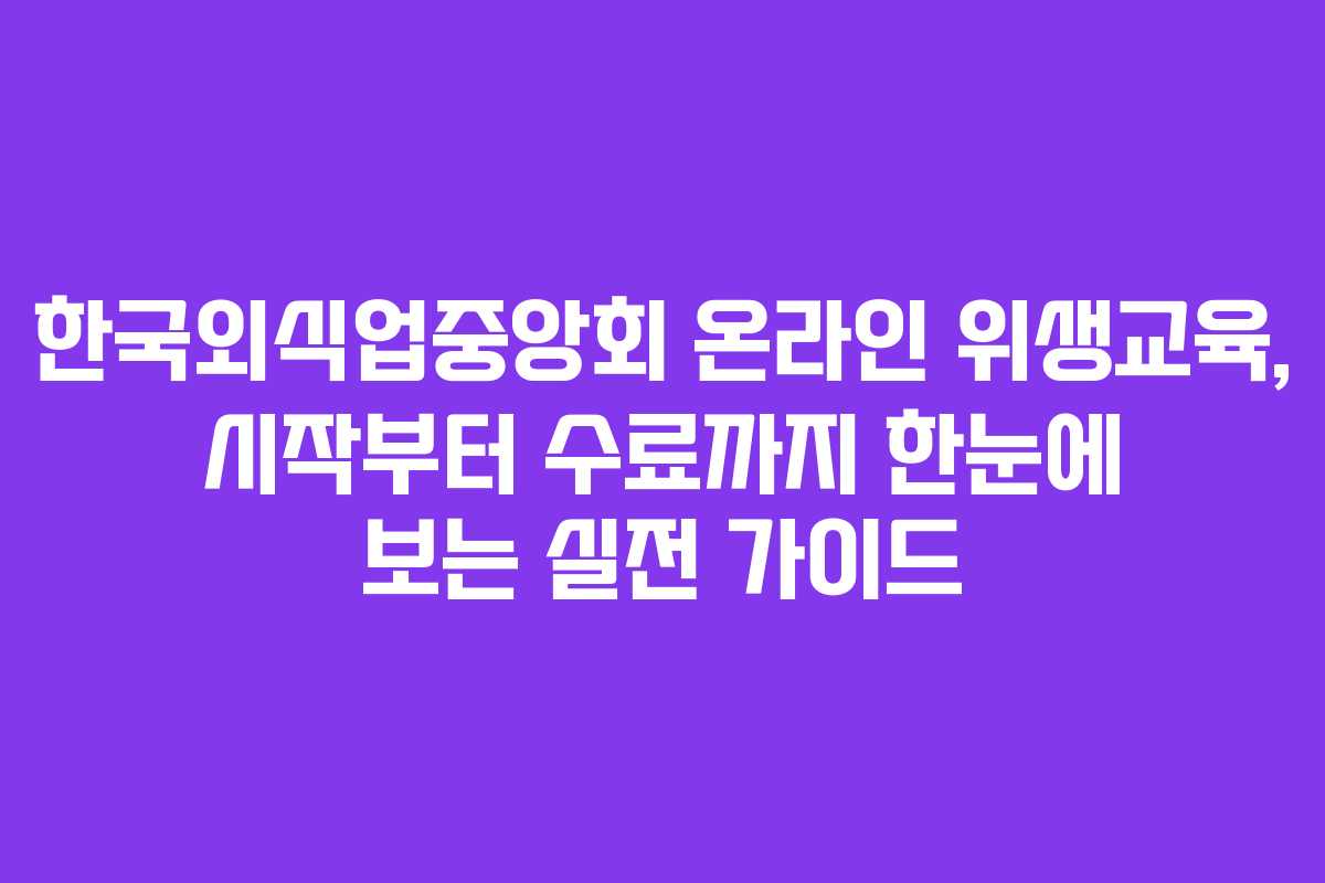 한국외식업중앙회 온라인 위생교육, 시작부터 수료까지 한눈에 보는 실전 가이드