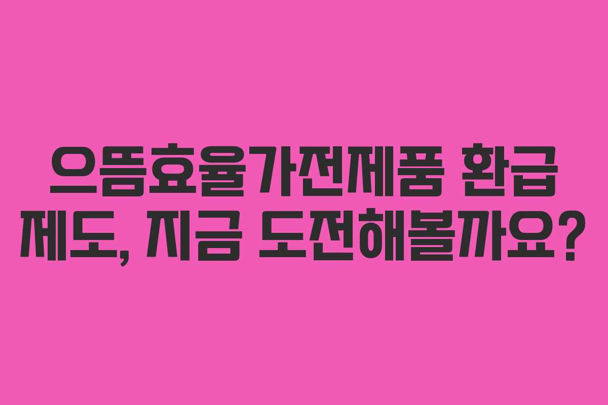 으뜸효율가전제품 환급 제도, 지금 도전해볼까요?