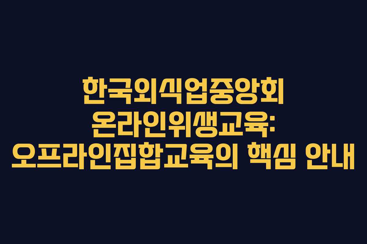 한국외식업중앙회 온라인위생교육: 오프라인집합교육의 핵심 안내