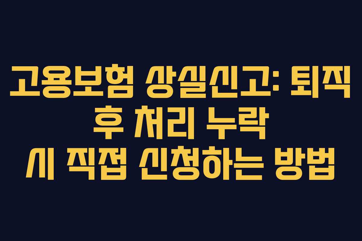고용보험 상실신고: 퇴직 후 처리 누락 시 직접 신청하는 방법
