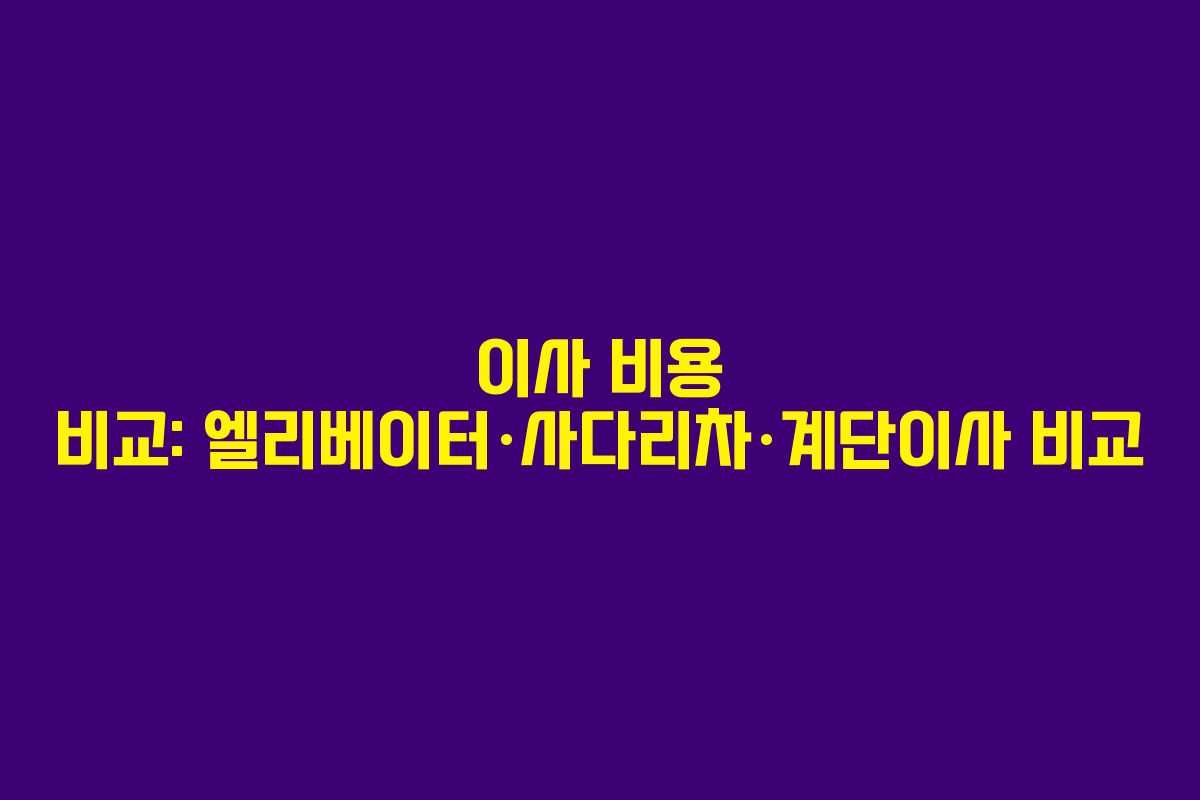 이사 비용 비교: 엘리베이터·사다리차·계단이사 비교
