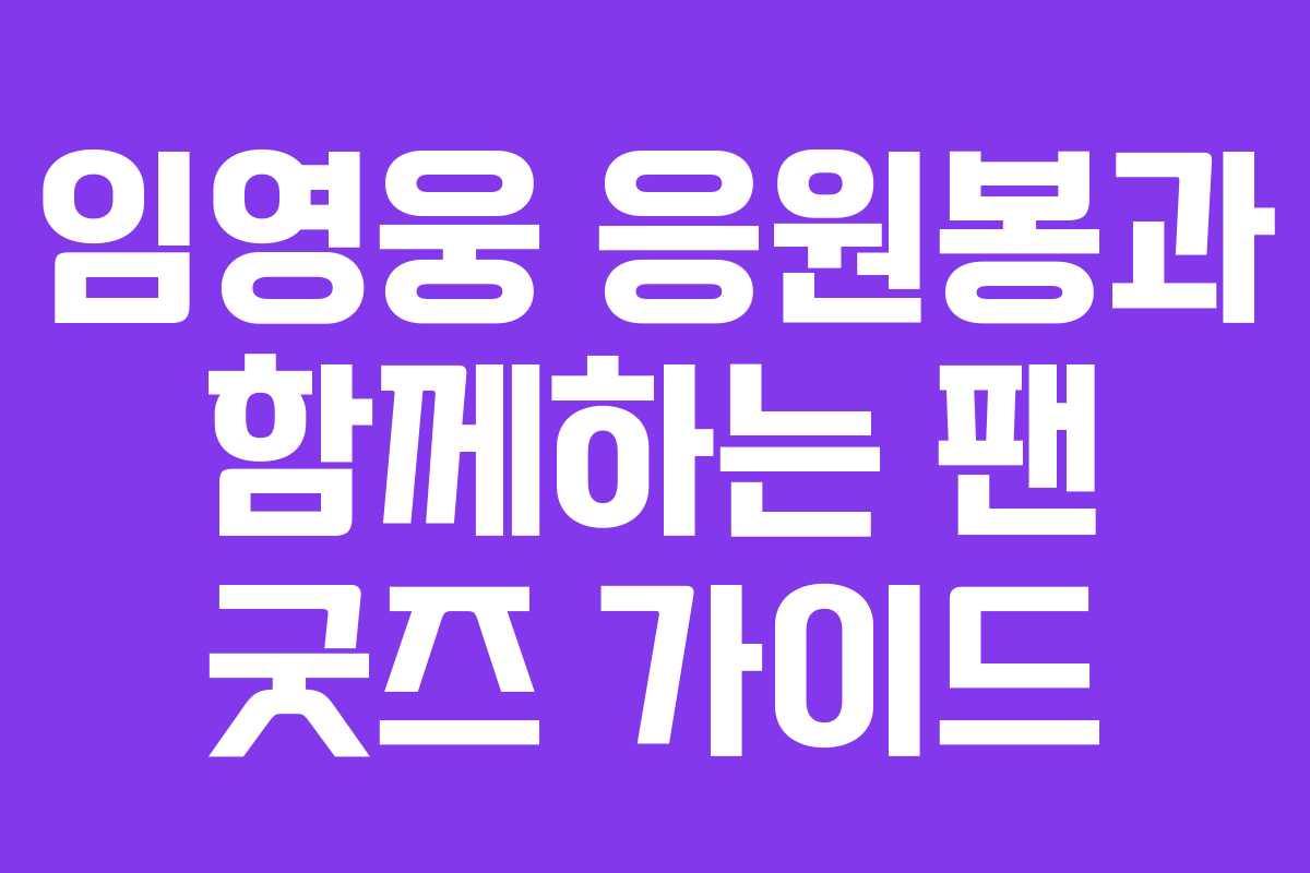 임영웅 응원봉과 함께하는 팬 굿즈 가이드