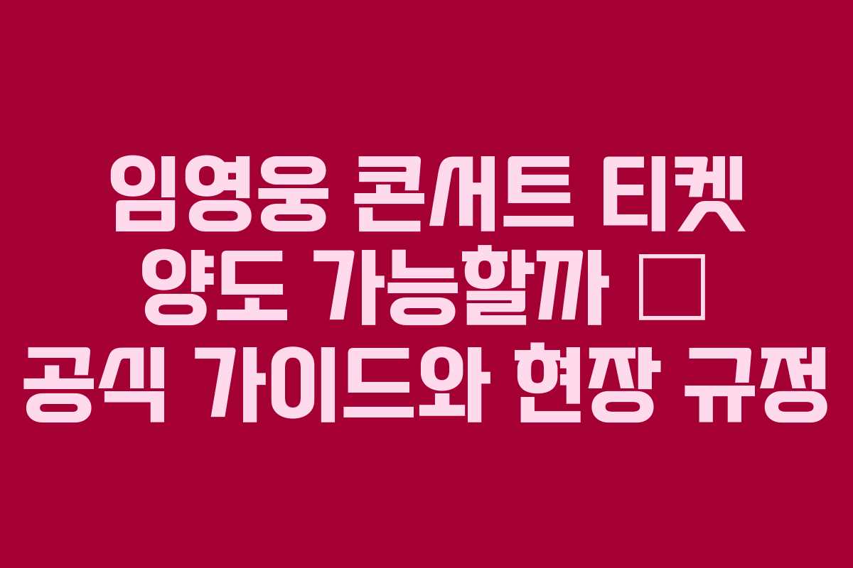 임영웅 콘서트 티켓 양도 가능할까 — 공식 가이드와 현장 규정