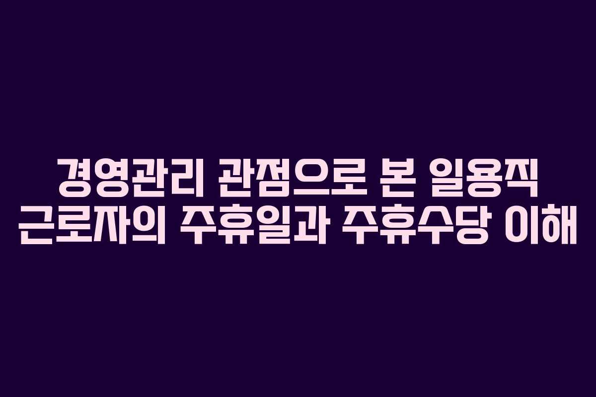 경영관리 관점으로 본 일용직 근로자의 주휴일과 주휴수당 이해