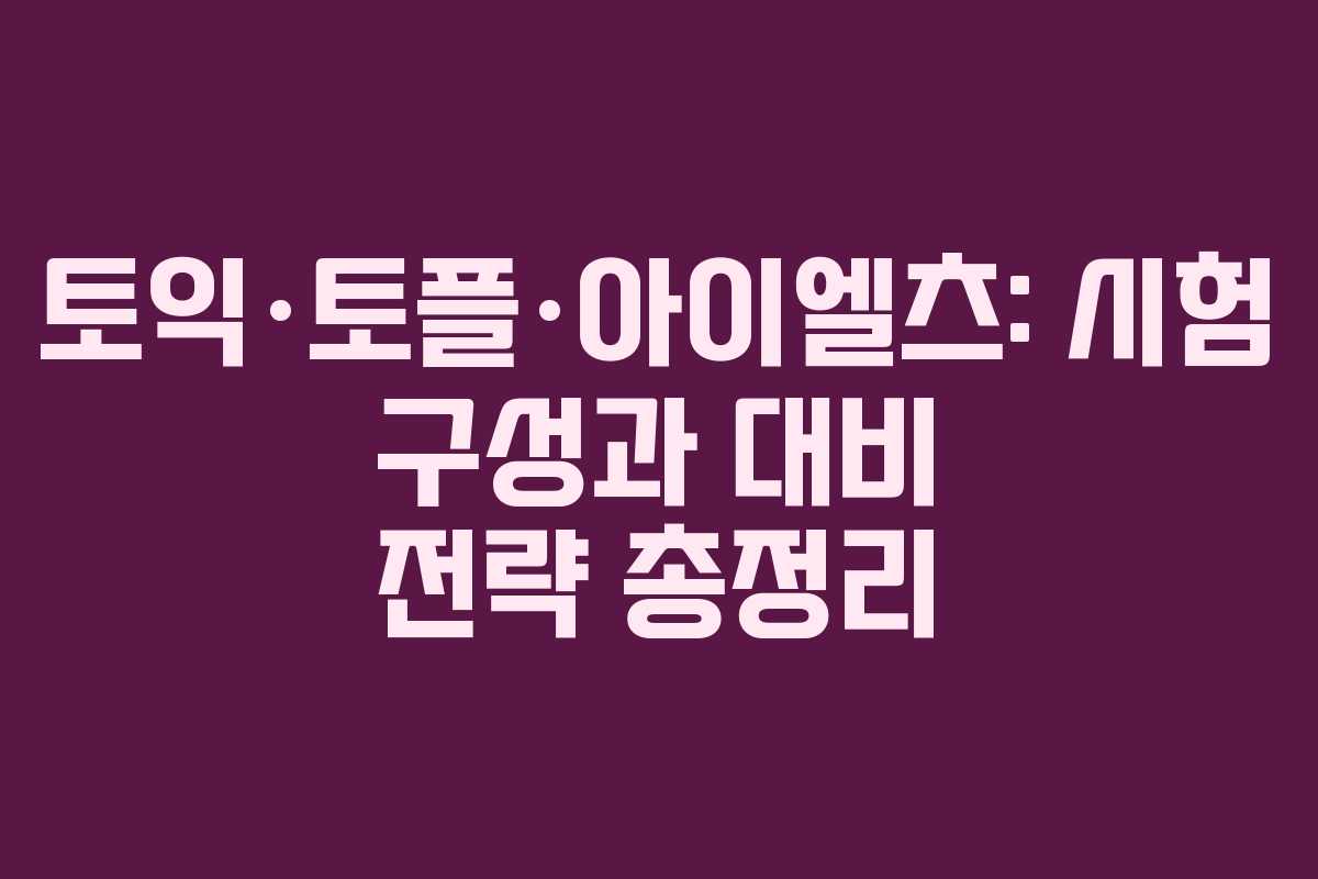 토익·토플·아이엘츠: 시험 구성과 대비 전략 총정리