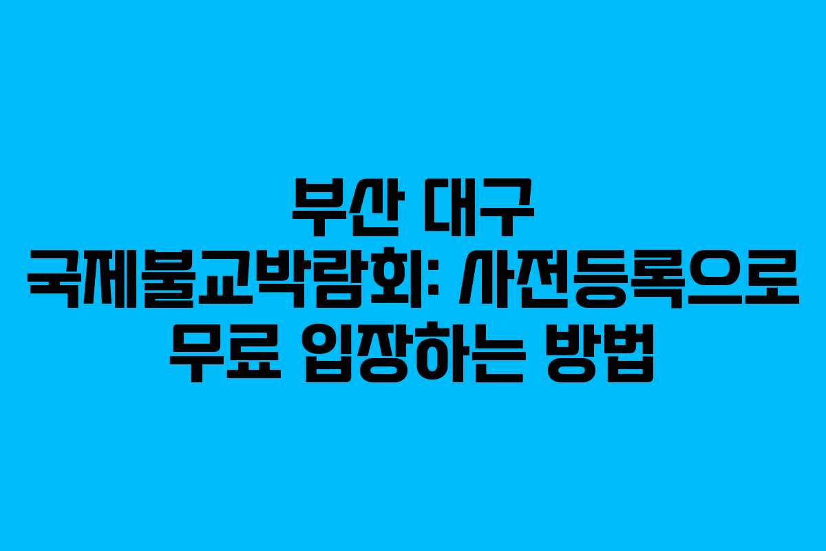 부산 대구 국제불교박람회: 사전등록으로 무료 입장하는 방법