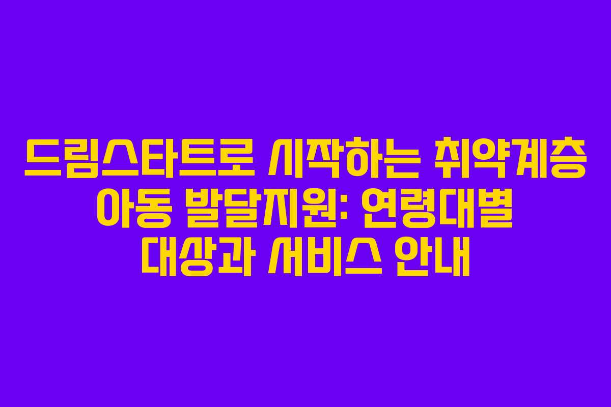 드림스타트로 시작하는 취약계층 아동 발달지원: 연령대별 대상과 서비스 안내