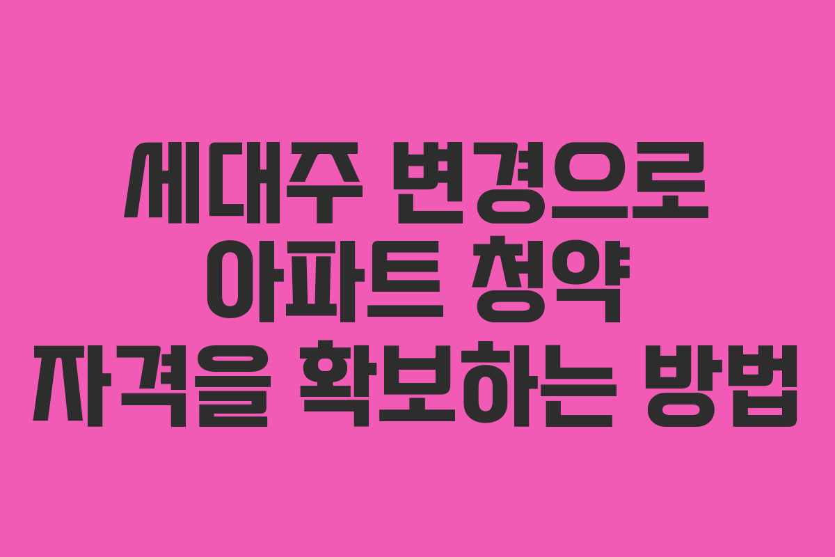 세대주 변경으로 아파트 청약 자격을 확보하는 방법