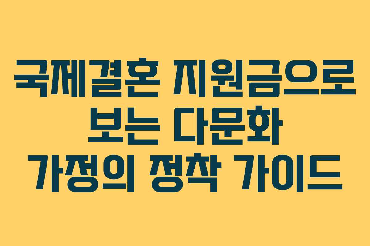 국제결혼 지원금으로 보는 다문화 가정의 정착 가이드