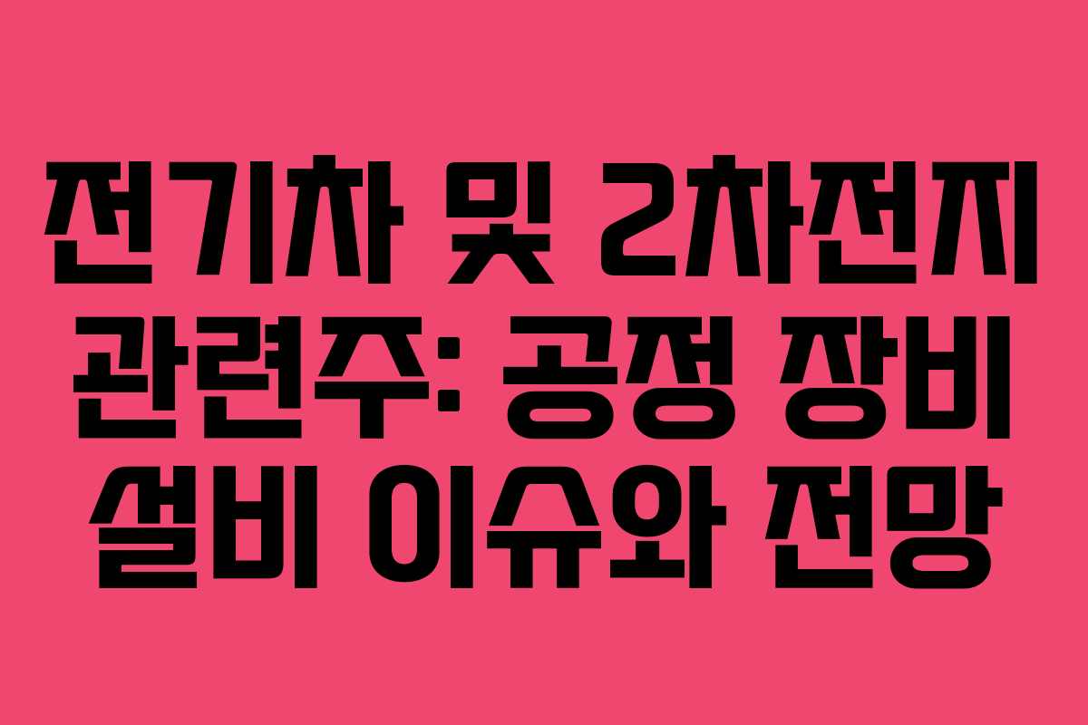 전기차 및 2차전지 관련주: 공정 장비 설비 이슈와 전망