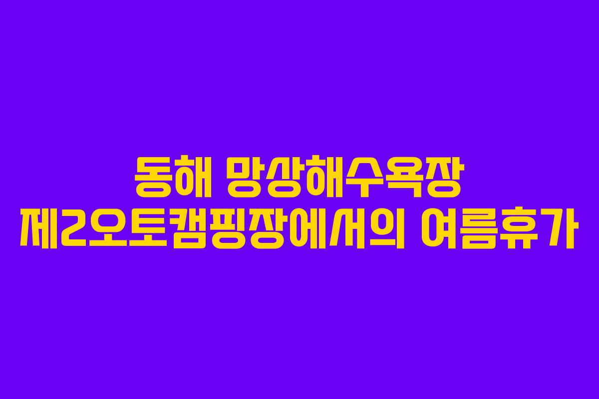 동해 망상해수욕장 제2오토캠핑장에서의 여름휴가