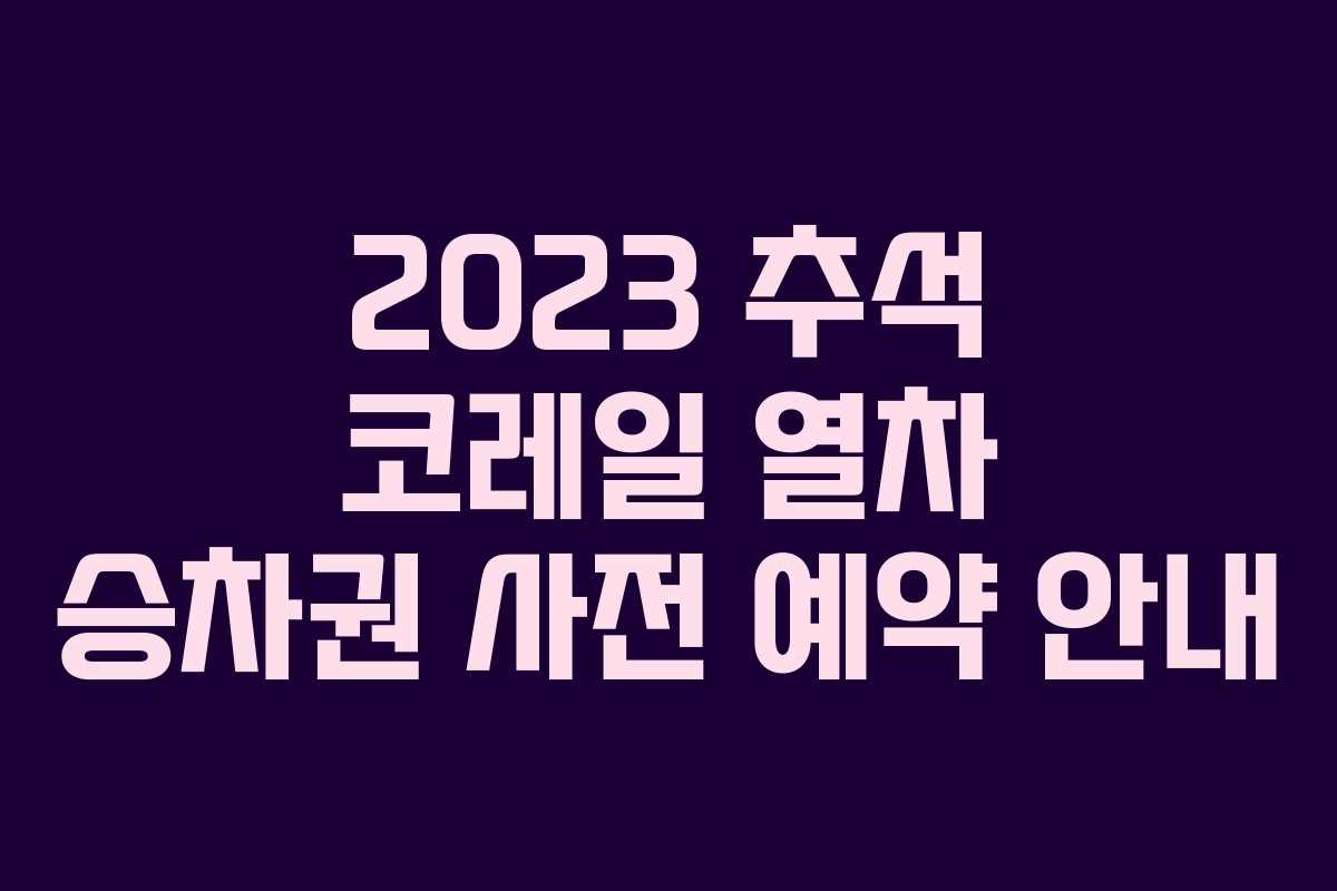 2023 추석 코레일 열차 승차권 사전 예약 안내