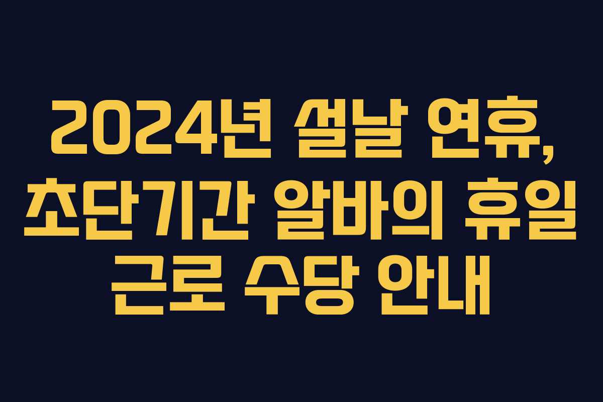 2024년 설날 연휴, 초단기간 알바의 휴일 근로 수당 안내
