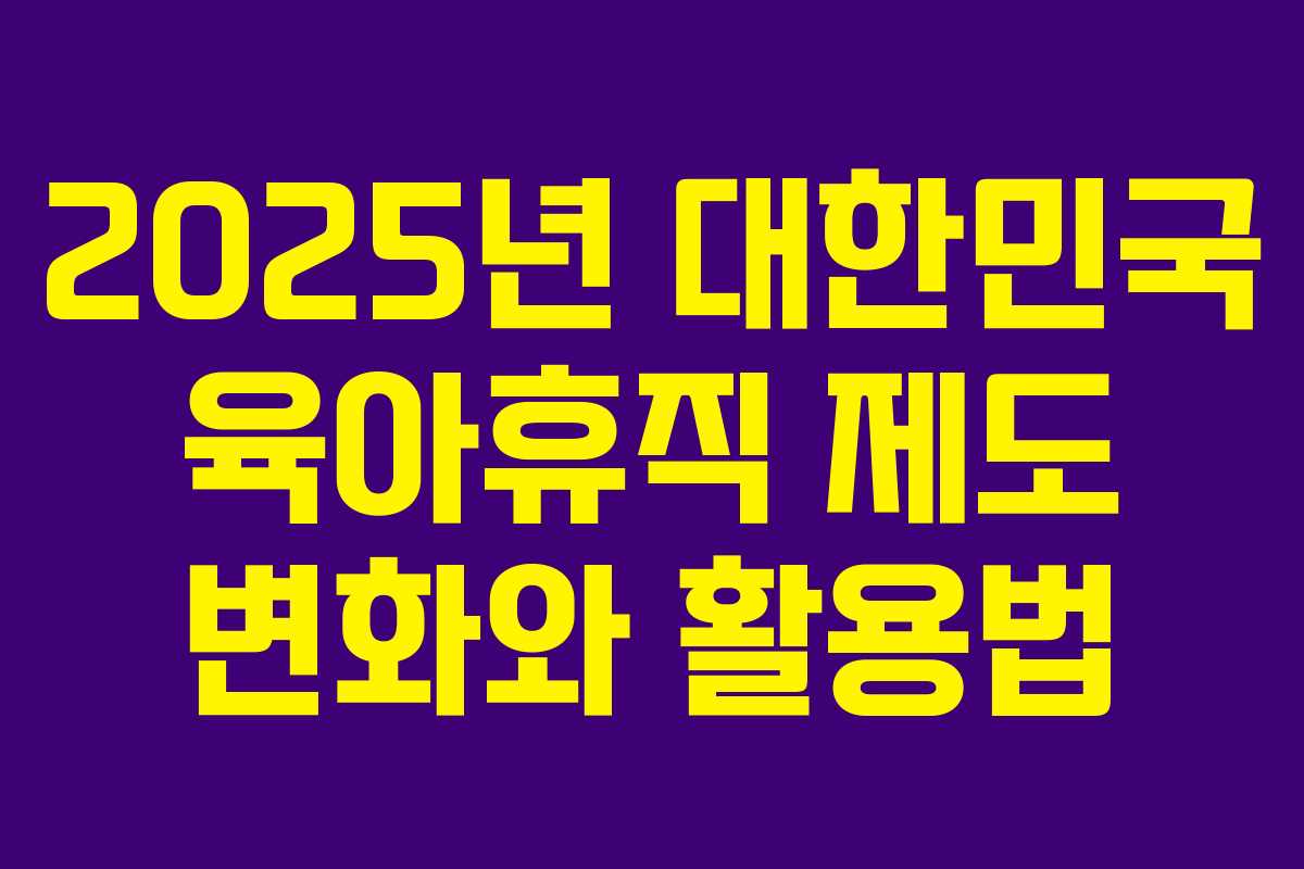 2025년 대한민국 육아휴직 제도 변화와 활용법