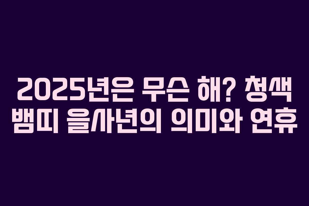 2025년은 무슨 해? 청색 뱀띠 을사년의 의미와 연휴