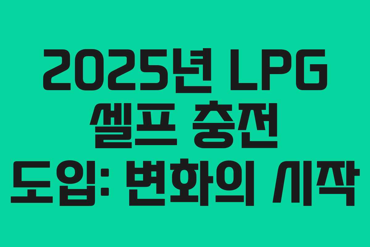 2025년 LPG 셀프 충전 도입: 변화의 시작
