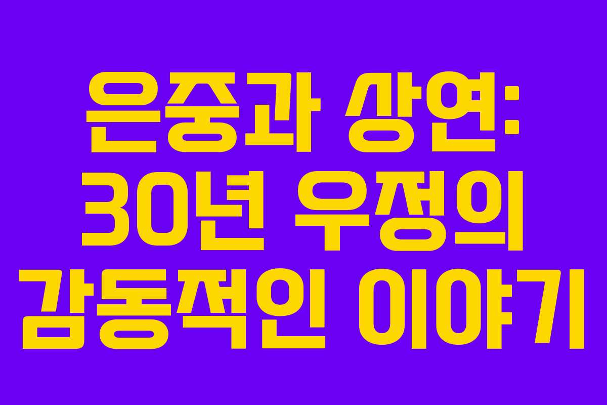 은중과 상연: 30년 우정의 감동적인 이야기