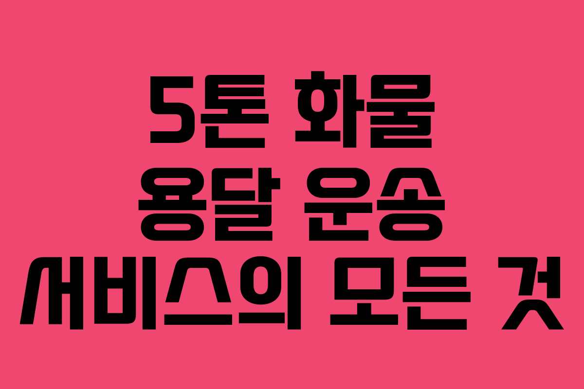 5톤 화물 용달 운송 서비스의 모든 것
