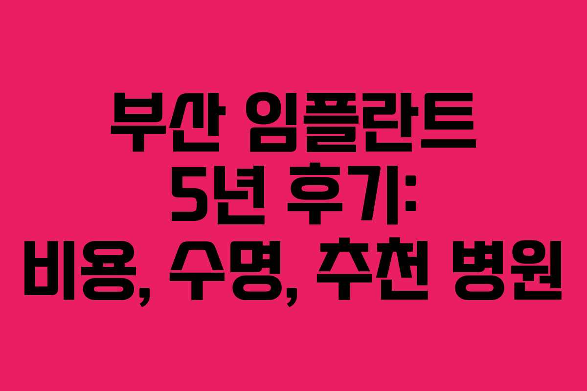 부산 임플란트 5년 후기: 비용, 수명, 추천 병원 부산 임플란트 5년 후기: 비용, 수명, 추천 병원
