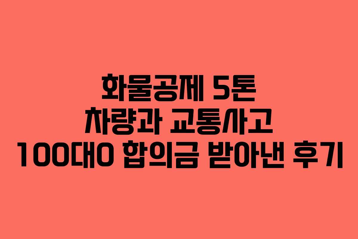 화물공제 5톤 차량과 교통사고 100대0 합의금 받아낸 후기