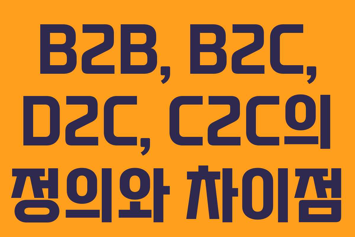 B2B, B2C, D2C, C2C의 정의와 차이점