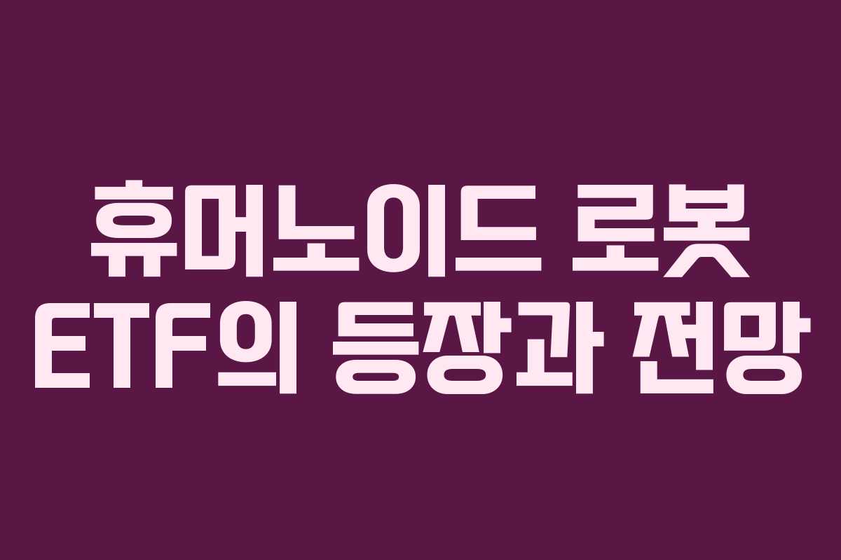 휴머노이드 로봇 ETF의 등장과 전망 휴머노이드 로봇 ETF의 등장과 전망