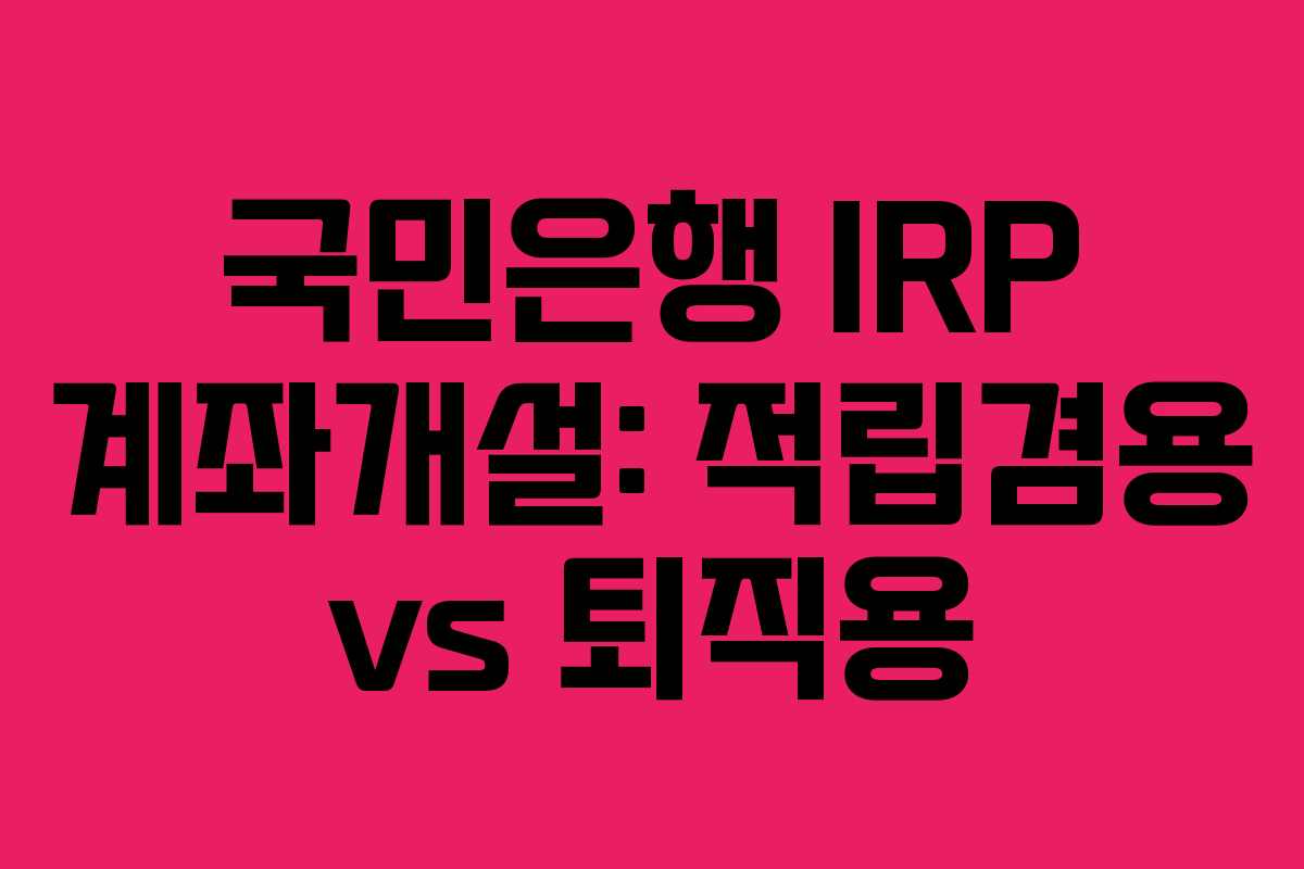 국민은행 IRP 계좌개설: 적립겸용 vs 퇴직용