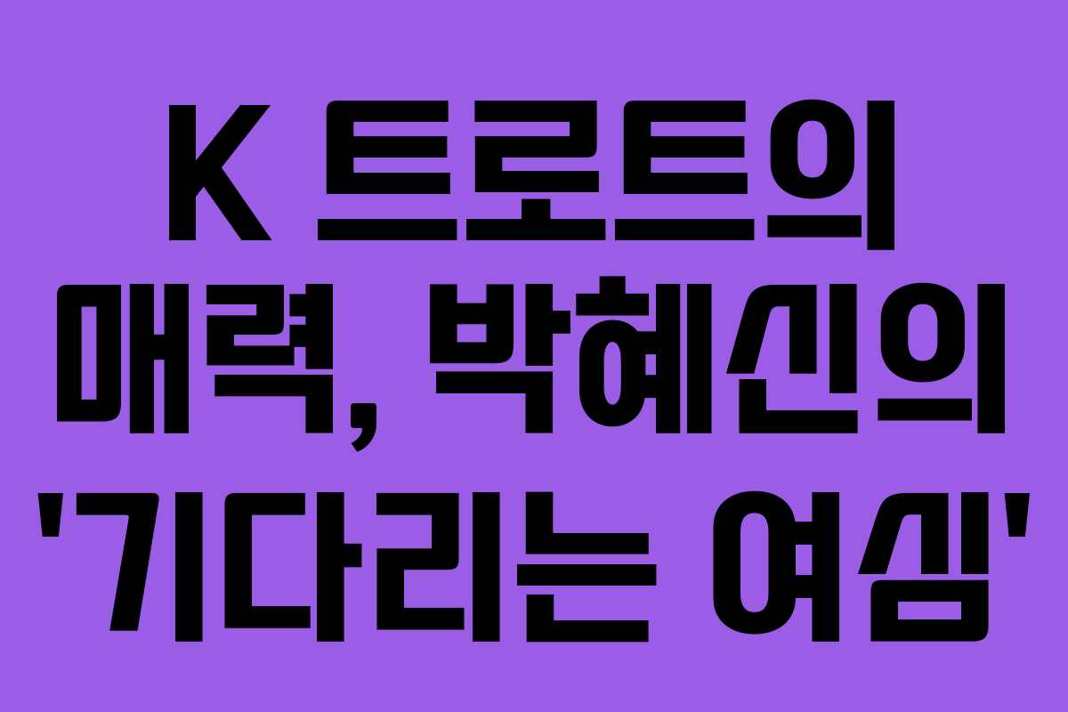 K 트로트의 매력, 박혜신의 ‘기다리는 여심’ K 트로트의 매력, 박혜신의 ‘기다리는 여심’