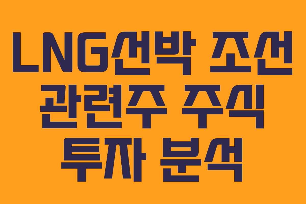 LNG선박 조선 관련주 주식 투자 분석 LNG선박 조선 관련주 주식 투자 분석