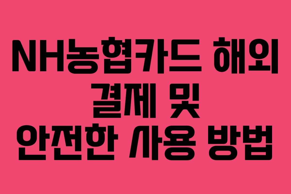 NH농협카드 해외 결제 및 안전한 사용 방법