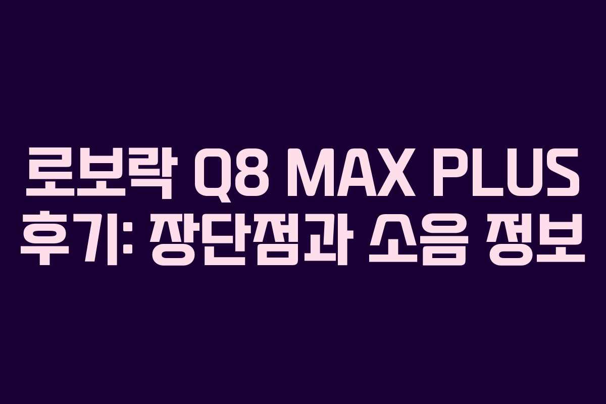로보락 Q8 MAX PLUS 후기: 장단점과 소음 정보