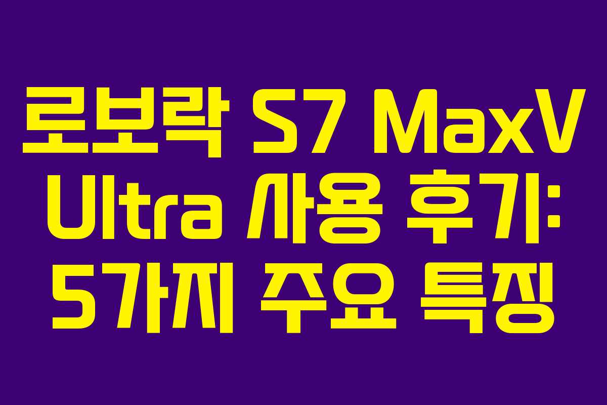 로보락 S7 MaxV Ultra 사용 후기: 5가지 주요 특징