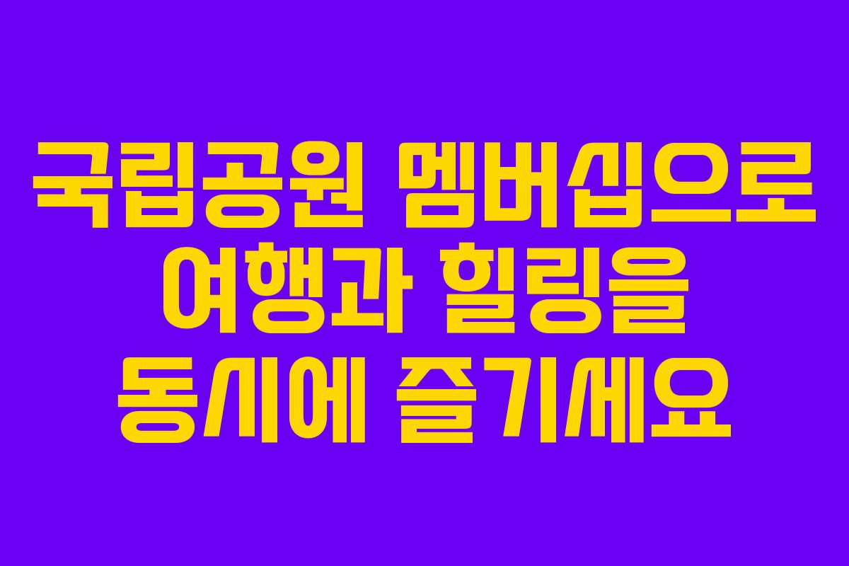 국립공원 멤버십으로 여행과 힐링을 동시에 즐기세요