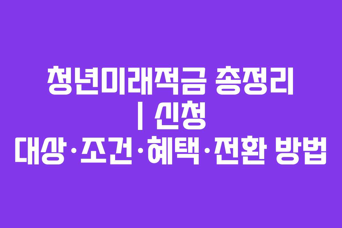 청년미래적금 총정리 | 신청 대상·조건·혜택·전환 방법