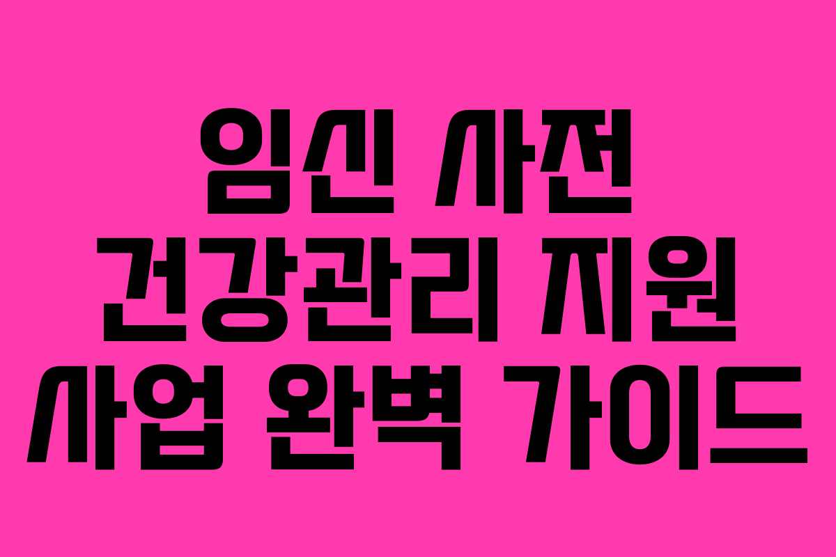 임신 사전 건강관리 지원 사업 완벽 가이드