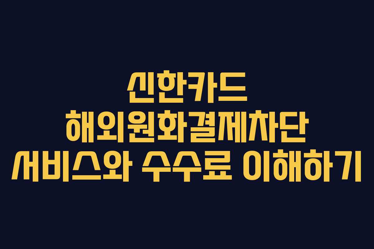 신한카드 해외원화결제차단 서비스와 수수료 이해하기