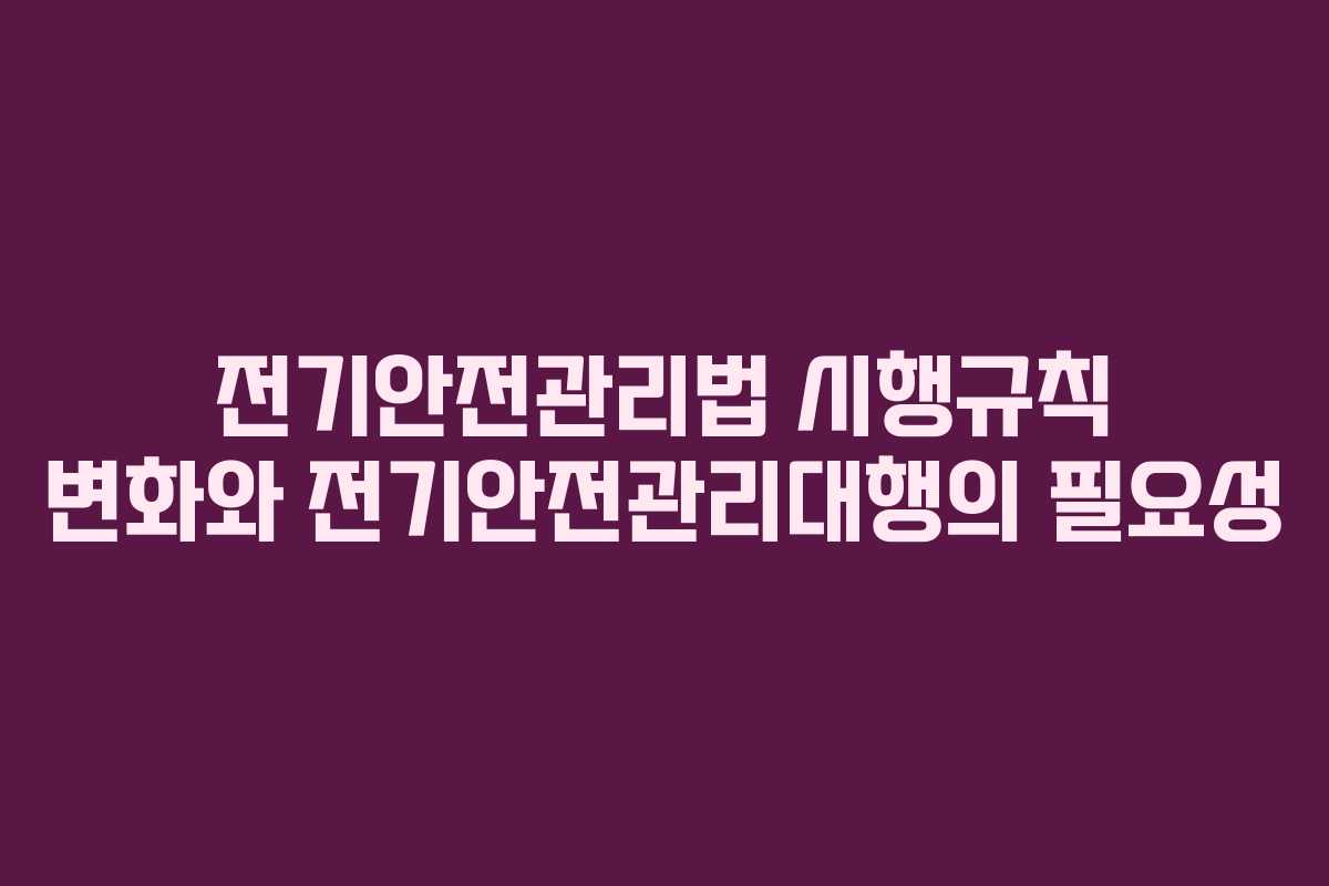 전기안전관리법 시행규칙 변화와 전기안전관리대행의 필요성