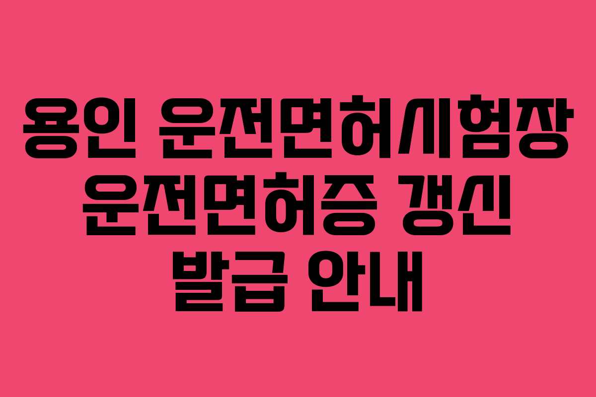 용인 운전면허시험장 운전면허증 갱신 발급 안내