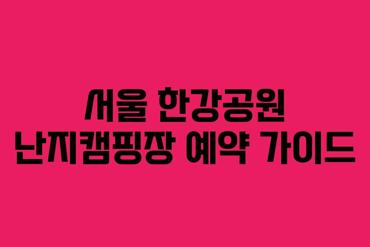 서울 한강공원 난지캠핑장 예약 가이드