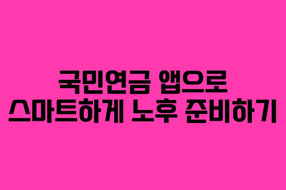 국민연금 앱으로 스마트하게 노후 준비하기