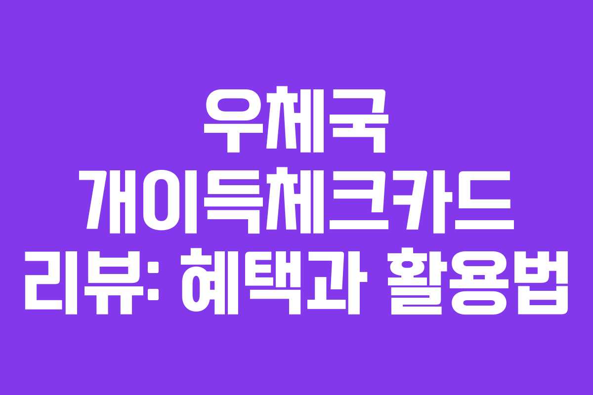 우체국 개이득체크카드 리뷰: 혜택과 활용법