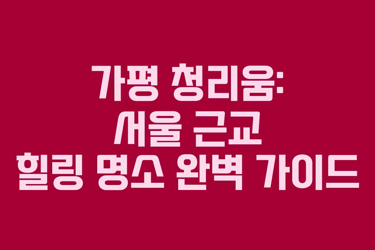 가평 청리움: 서울 근교 힐링 명소 완벽 가이드