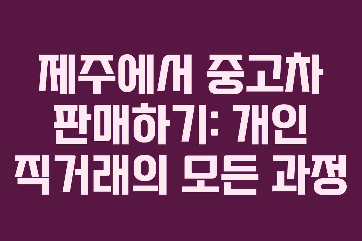 제주에서 중고차 판매하기: 개인 직거래의 모든 과정